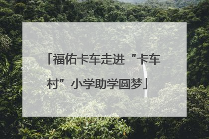 福佑卡车走进“卡车村”小学助学圆梦